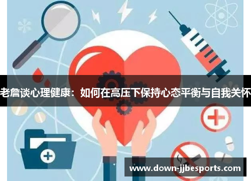 老詹谈心理健康:如何在高压下保持心态平衡与自我关怀 老詹谈心理健康:如何在高压下保持心态平衡与自我关怀