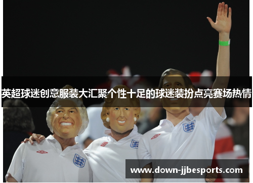 英超球迷创意服装大汇聚个性十足的球迷装扮点亮赛场热情 英超球迷创意服装大汇聚个性十足的球迷装扮点亮赛场热情