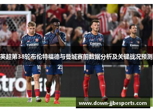英超第38轮布伦特福德与曼城赛前数据分析及关键战况预测 英超第38轮布伦特福德与曼城赛前数据分析及关键战况预测