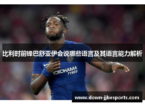比利时前锋巴舒亚伊会说哪些语言及其语言能力解析 比利时前锋巴舒亚伊会说哪些语言及其语言能力解析