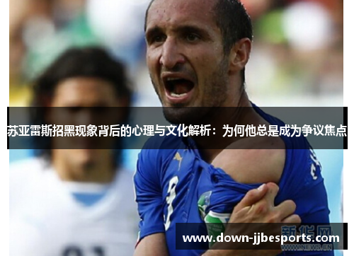 苏亚雷斯招黑现象背后的心理与文化解析:为何他总是成为争议焦点 苏亚雷斯招黑现象背后的心理与文化解析:为何他总是成为争议焦点