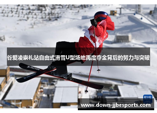 谷爱凌崇礼站自由式滑雪U型场地再度夺金背后的努力与突破 谷爱凌崇礼站自由式滑雪U型场地再度夺金背后的努力与突破