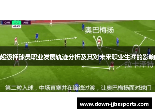 超级杯球员职业发展轨迹分析及其对未来职业生涯的影响 超级杯球员职业发展轨迹分析及其对未来职业生涯的影响