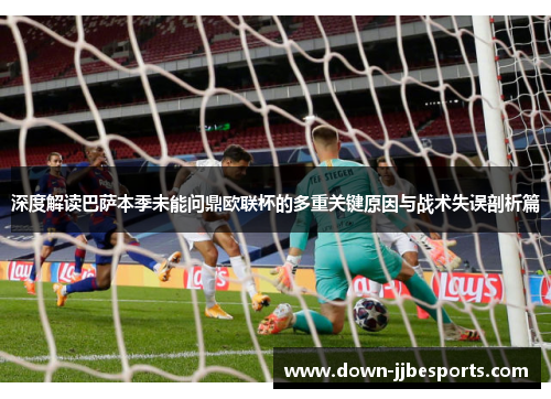 深度解读巴萨本季未能问鼎欧联杯的多重关键原因与战术失误剖析篇