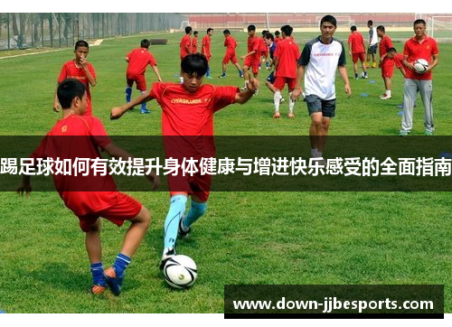 踢足球如何有效提升身体健康与增进快乐感受的全面指南