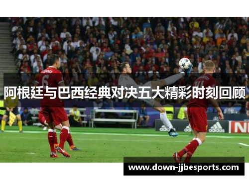 阿根廷与巴西经典对决五大精彩时刻回顾