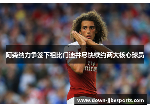 阿森纳力争签下祖比门迪并尽快续约两大核心球员