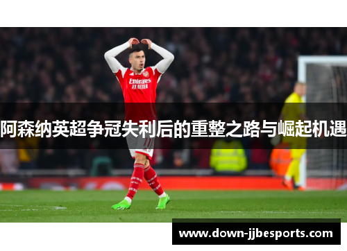 阿森纳英超争冠失利后的重整之路与崛起机遇