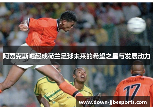 阿贾克斯崛起成荷兰足球未来的希望之星与发展动力