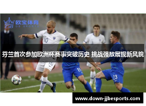 芬兰首次参加欧洲杯赛事突破历史 挑战强敌展现新风貌 芬兰首次参加欧洲杯赛事突破历史 挑战强敌展现新风貌
