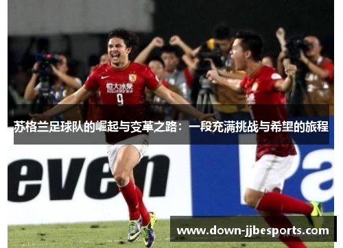 苏格兰足球队的崛起与变革之路：一段充满挑战与希望的旅程