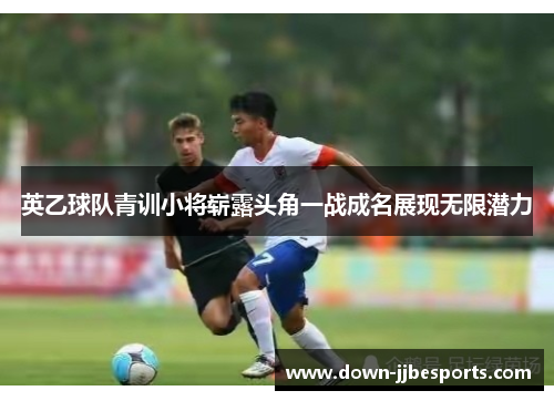 英乙球队青训小将崭露头角一战成名展现无限潜力