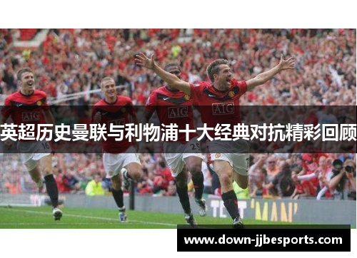 英超历史曼联与利物浦十大经典对抗精彩回顾 英超历史曼联与利物浦十大经典对抗精彩回顾