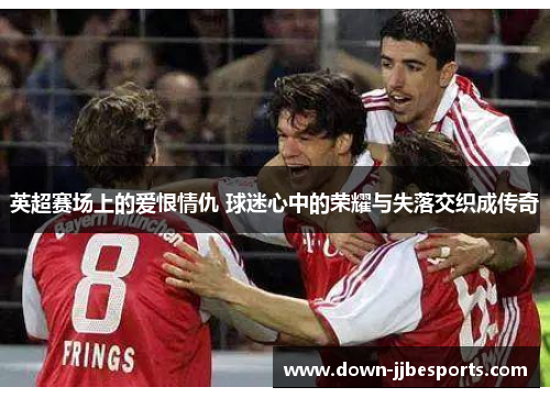 英超赛场上的爱恨情仇 球迷心中的荣耀与失落交织成传奇 英超赛场上的爱恨情仇 球迷心中的荣耀与失落交织成传奇