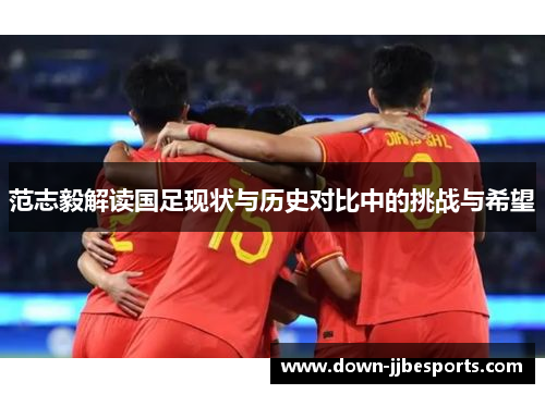 范志毅解读国足现状与历史对比中的挑战与希望 范志毅解读国足现状与历史对比中的挑战与希望