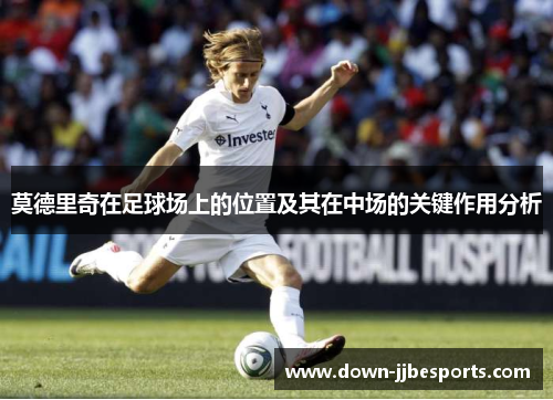 莫德里奇在足球场上的位置及其在中场的关键作用分析