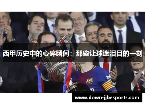 西甲历史中的心碎瞬间：那些让球迷泪目的一刻