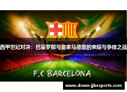 西甲世纪对决：巴塞罗那与皇家马德里的荣耀与争锋之战