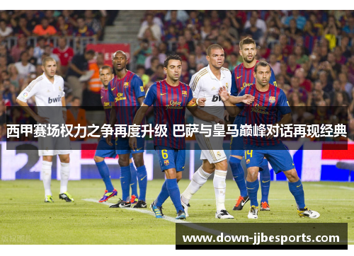 西甲赛场权力之争再度升级 巴萨与皇马巅峰对话再现经典