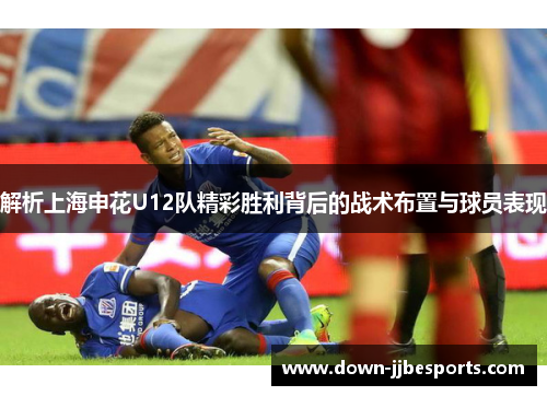 解析上海申花U12队精彩胜利背后的战术布置与球员表现