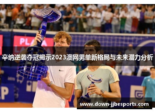 辛纳逆袭夺冠揭示2023澳网男单新格局与未来潜力分析 辛纳逆袭夺冠揭示2023澳网男单新格局与未来潜力分析