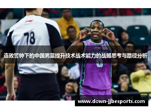 连败警钟下的中国男篮提升技术战术能力的战略思考与路径分析 连败警钟下的中国男篮提升技术战术能力的战略思考与路径分析