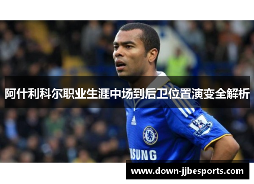 阿什利科尔职业生涯中场到后卫位置演变全解析