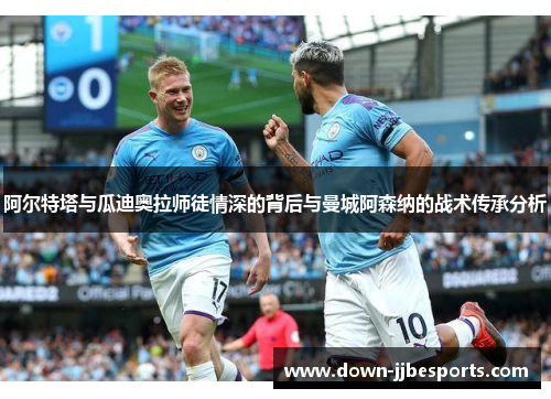 阿尔特塔与瓜迪奥拉师徒情深的背后与曼城阿森纳的战术传承分析 阿尔特塔与瓜迪奥拉师徒情深的背后与曼城阿森纳的战术传承分析