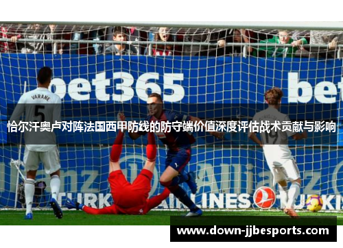 恰尔汗奥卢对阵法国西甲防线的防守端价值深度评估战术贡献与影响 恰尔汗奥卢对阵法国西甲防线的防守端价值深度评估战术贡献与影响