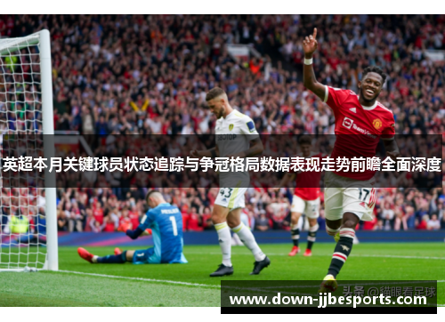 英超本月关键球员状态追踪与争冠格局数据表现走势前瞻全面深度