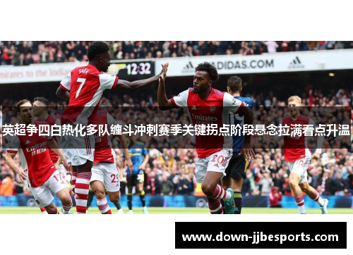 英超争四白热化多队缠斗冲刺赛季关键拐点阶段悬念拉满看点升温