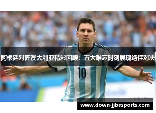 阿根廷对阵澳大利亚精彩回顾：五大难忘时刻展现绝佳对决