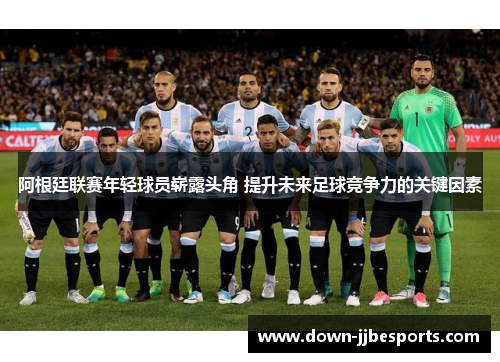 阿根廷联赛年轻球员崭露头角 提升未来足球竞争力的关键因素 阿根廷联赛年轻球员崭露头角 提升未来足球竞争力的关键因素