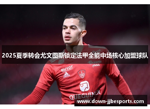 2025夏季转会尤文图斯锁定法甲全能中场核心加盟球队 2025夏季转会尤文图斯锁定法甲全能中场核心加盟球队