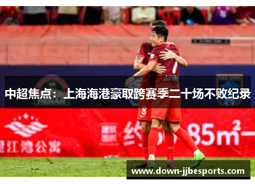中超焦点：上海海港豪取跨赛季二十场不败纪录