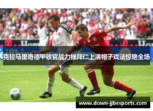 克拉马里奇德甲收官战力挫拜仁上演帽子戏法惊艳全场 克拉马里奇德甲收官战力挫拜仁上演帽子戏法惊艳全场