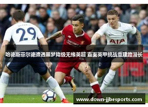 哈德斯菲尔德遭遇噩梦降级无缘英超 直面英甲挑战重建路漫长 哈德斯菲尔德遭遇噩梦降级无缘英超 直面英甲挑战重建路漫长