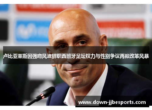 卢比亚莱斯因强吻风波辞职西班牙足坛权力与性别争议再掀改革风暴 卢比亚莱斯因强吻风波辞职西班牙足坛权力与性别争议再掀改革风暴
