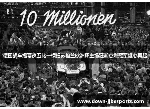 德国战车揭幕夜五比一横扫苏格兰欧洲杯主场狂潮点燃冠军雄心再起 德国战车揭幕夜五比一横扫苏格兰欧洲杯主场狂潮点燃冠军雄心再起