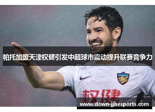 帕托加盟天津权健引发中超球市震动提升联赛竞争力 帕托加盟天津权健引发中超球市震动提升联赛竞争力
