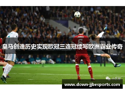 皇马创造历史实现欧冠三连冠续写欧洲霸业传奇 皇马创造历史实现欧冠三连冠续写欧洲霸业传奇