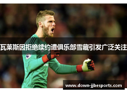 瓦莱斯因拒绝续约遭俱乐部雪藏引发广泛关注 瓦莱斯因拒绝续约遭俱乐部雪藏引发广泛关注