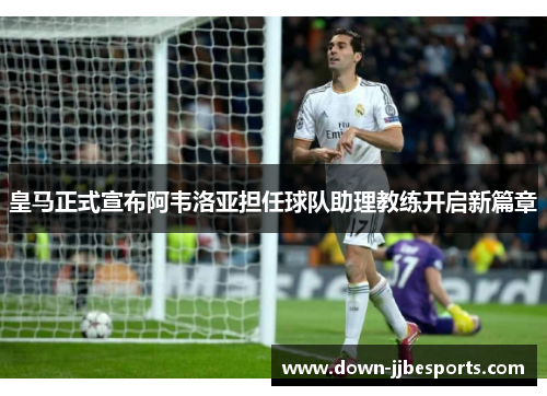 皇马正式宣布阿韦洛亚担任球队助理教练开启新篇章 皇马正式宣布阿韦洛亚担任球队助理教练开启新篇章