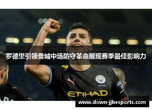 罗德里引领曼城中场防守革命展现赛季最佳影响力 罗德里引领曼城中场防守革命展现赛季最佳影响力