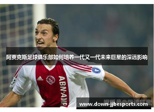 阿贾克斯足球俱乐部如何培养一代又一代未来巨星的深远影响