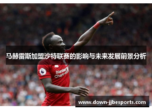 马赫雷斯加盟沙特联赛的影响与未来发展前景分析