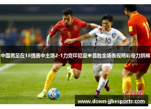 中国男足在18强赛中主场2-1力克印尼迎来首胜全场表现精彩奋力拼搏