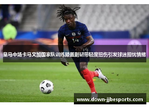 皇马中场卡马文加国家队训练膝盖副韧带轻度扭伤引发球迷担忧情绪