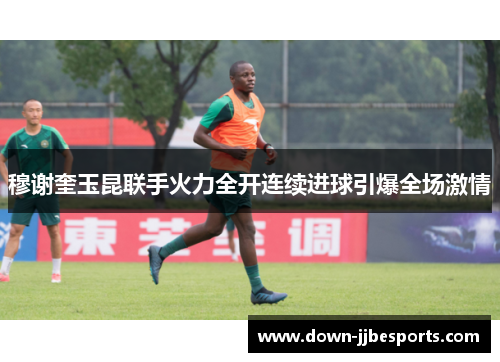 穆谢奎玉昆联手火力全开连续进球引爆全场激情