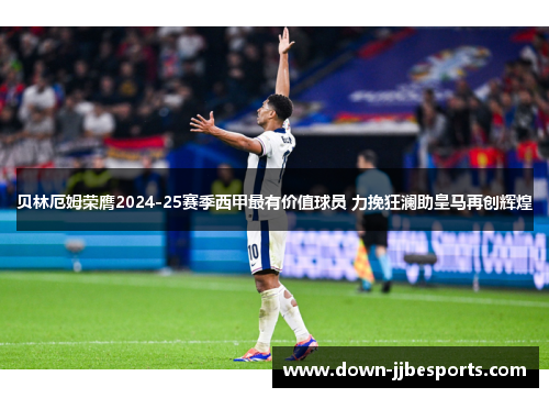 贝林厄姆荣膺2024-25赛季西甲最有价值球员 力挽狂澜助皇马再创辉煌